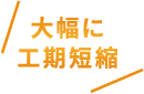 大幅に工期短縮